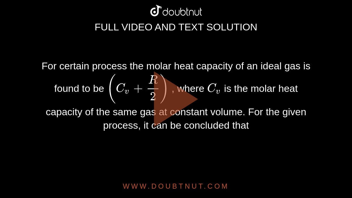 For certain process the molar heat capacity of an ideal gas is found to be `(C_v+R/2)` , where `C_v` is the molar heat capacity of the same gas at constant volume. For the given process, it can be concluded that