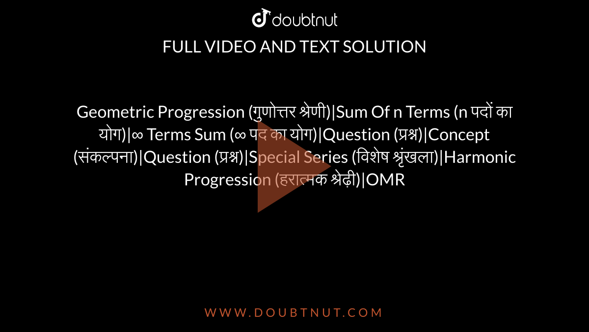Geometric Progression (गुणोत्तर श्रेणी)|Sum Of n Terms (n पदों का योग)|∞ Terms Sum (∞ पद का योग)|Question (प्रश्न)|Concept (संकल्पना)|Question (प्रश्न)|Special Series (विशेष श्रृंखला)|Harmonic Progression (हरात्मक श्रेढ़ी)|OMR