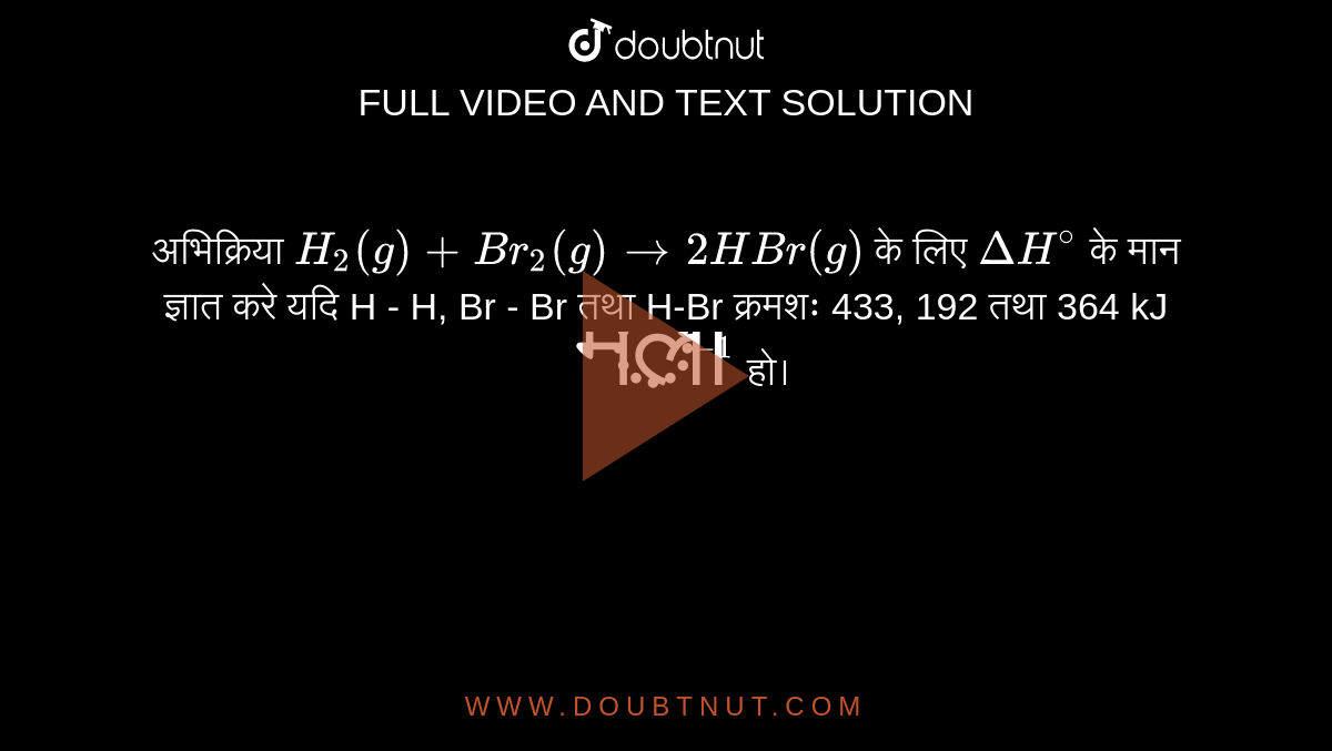  अभिक्रिया  `H_(2) (g) + Br_(2) (g) to 2HBr (g) ` के  लिए `Delta H^(@)`   के मान ज्ञात करे यदि H - H, Br - Br   तथा  H-Br क्रमशः 433, 192 तथा  364 kJ `" मोल "^(-1)` हो। 