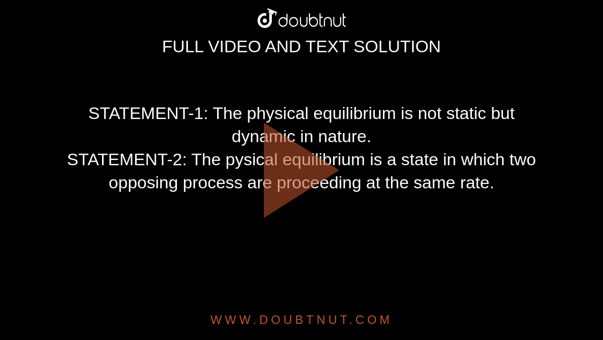 STATEMENT-1: The physical equilibrium is not static but dynamic in nature. <br> STATEMENT-2: The pysical equilibrium is a state in which two opposing process are proceeding at the same rate.