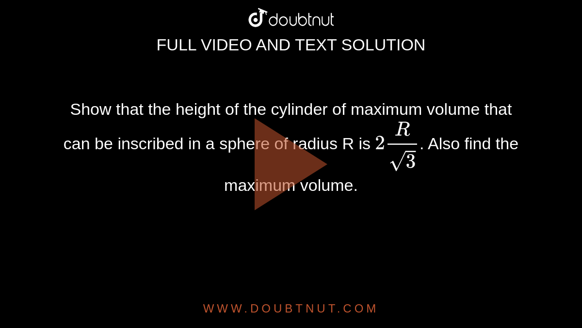 Show that the height of the cylinder of maximum volume that can be inscribed in
a sphere of radius R is `2R/sqrt3`. Also find the maximum volume.