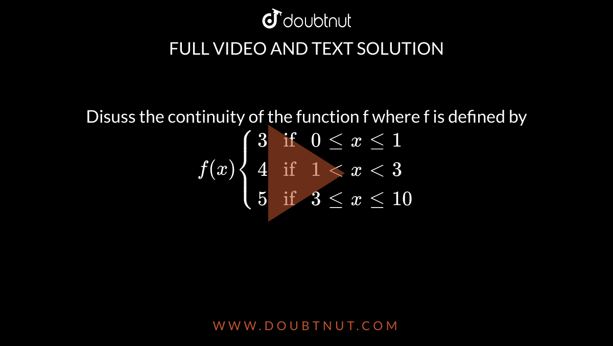 Disuss the  continuity of the  function f where f is  defined by <br>  `f(x) {{:(3 if 0 le x le 1 ),(4 if 1 lt x lt 3 ),(5 if 3 le x le 10 ):}`