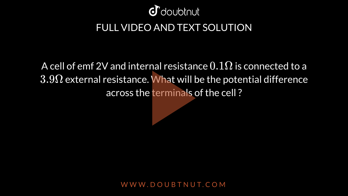 A cell of emf 2V and internal resistance `0.1 Omega` is connected to a `3.9 Omega` external resistance. What will be the potential difference across the terminals of the cell ?