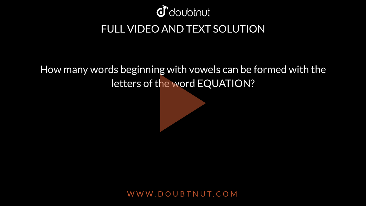  How many words beginning with vowels can be formed with the letters of the word EQUATION? 