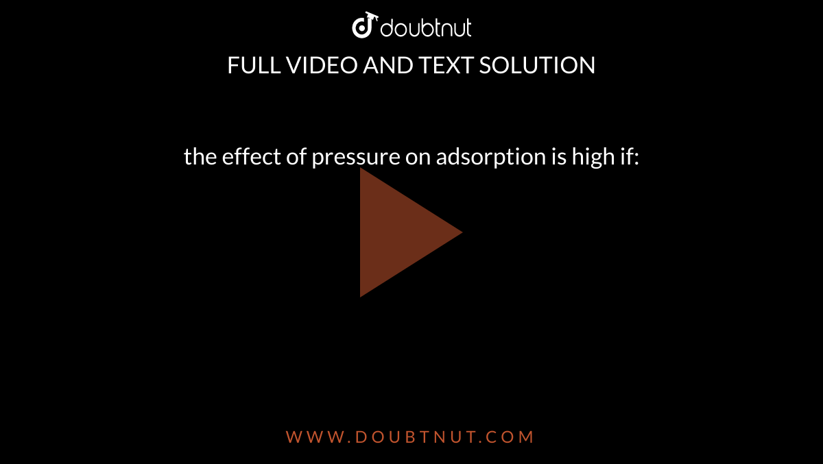 the effect of pressure on adsorption is high if: