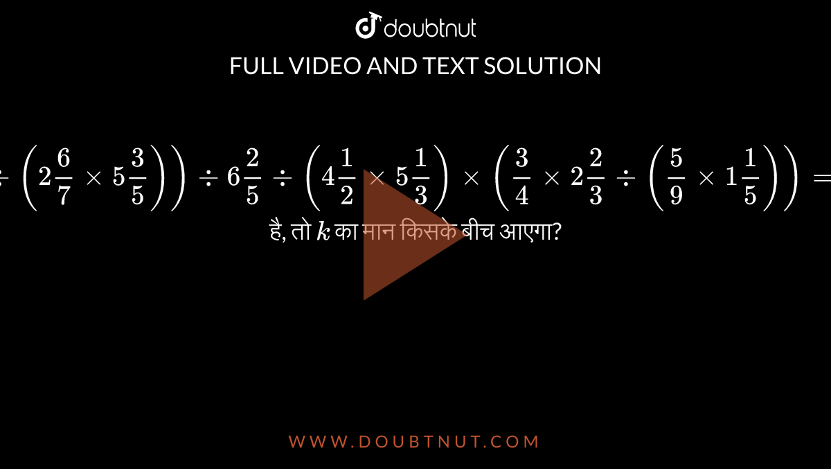 `(1(1)/(3)div(2 (6)/(7)xx5(3)/(5))) div 6(2)/(5)div(4(1)/(2)xx5(1)/(3))xx(3/4xx2(2)/(3)div(5/9xx1 (1)/(5)))=1+k` है, तो `k` का मान किसके बीच आएगा?