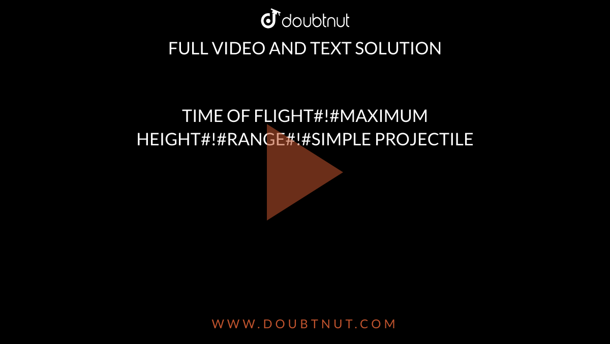 TIME OF FLIGHT#!#MAXIMUM HEIGHT#!#RANGE#!#SIMPLE PROJECTILE