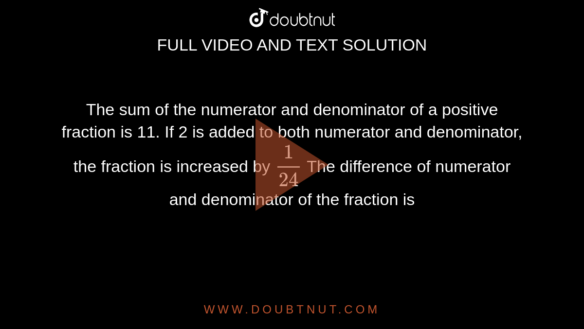 The sum of the numerator and denominator of a positive fraction is 11. If 2 is added to both numerator and denominator, the  fraction is increased by `(1)/(24)` The difference of numerator and denominator of the fraction is 