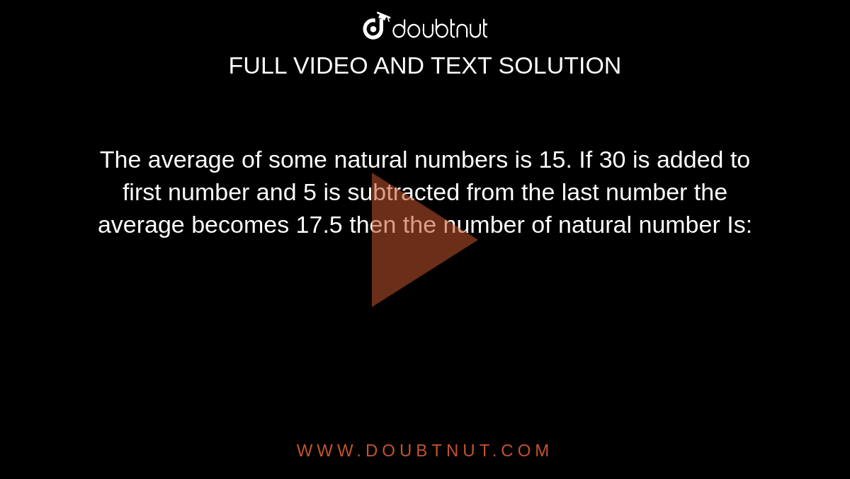 The average of some natural numbers is 15. If 30 is added to first number  and 5 is subtracted from the last number the average becomes 17.5 then the  number of natural number Is: