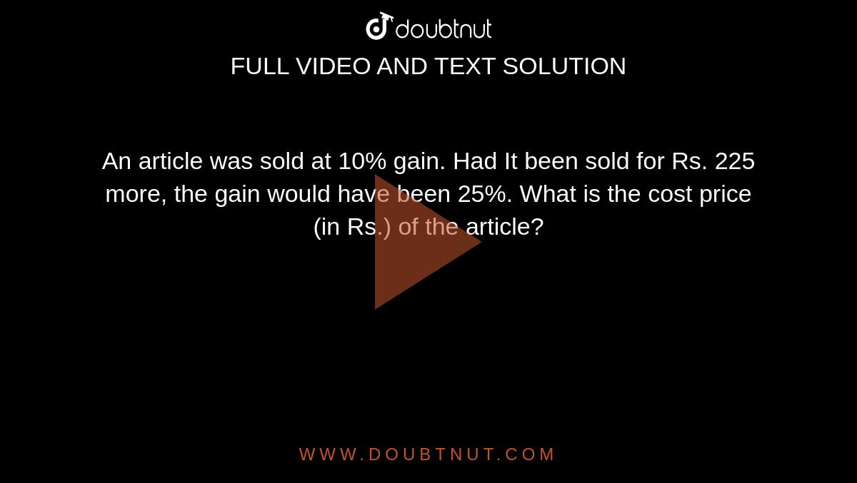 An article was sold at 10% gain. Had It been sold for Rs. 225 more, the gain would have been 25%. What is the cost price (in Rs.) of the article?