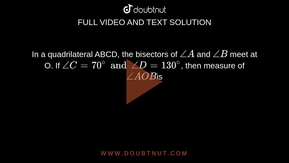In a quadrilateral ABCD, the bisectors of `/_A` and `/_B` meet at O. If `/_C = 70^@ and /_D= 130^@`, then measure of `/_AOB `is 