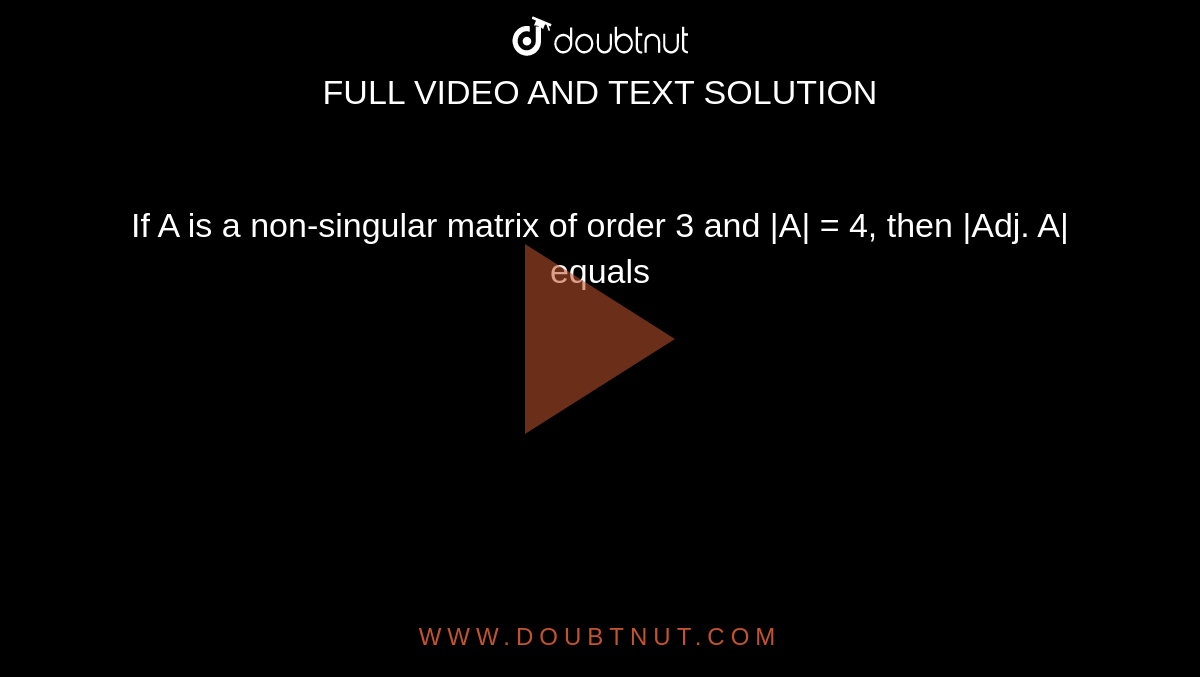 If A is a non-singular matrix of order 3 and |A| = 4, then |Adj. A| equals 