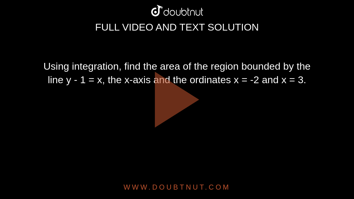 Using integration, find the area of the region bounded by the line y - 1 = x, the x-axis and the ordinates x = -2 and x = 3.
