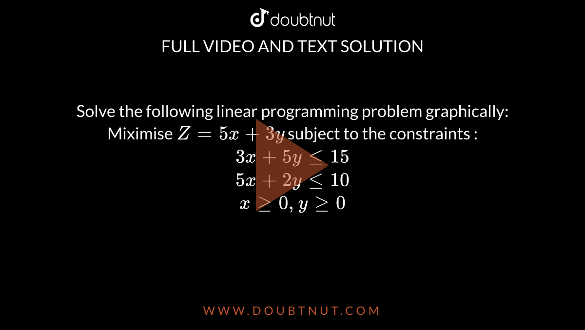 Solve the following linear programming problem graphically:  <br> Miximise `Z = 5x +3y` subject to the constraints : <br> `3x+ 5y le 15` <br> `5x + 2y le 10` <br> `x ge 0 , y ge 0` 