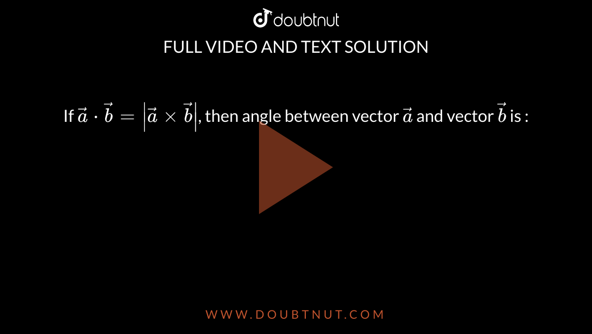 If `veca*vecb=|vecaxxvecb|`, then angle between vector `veca` and vector `vecb` is :