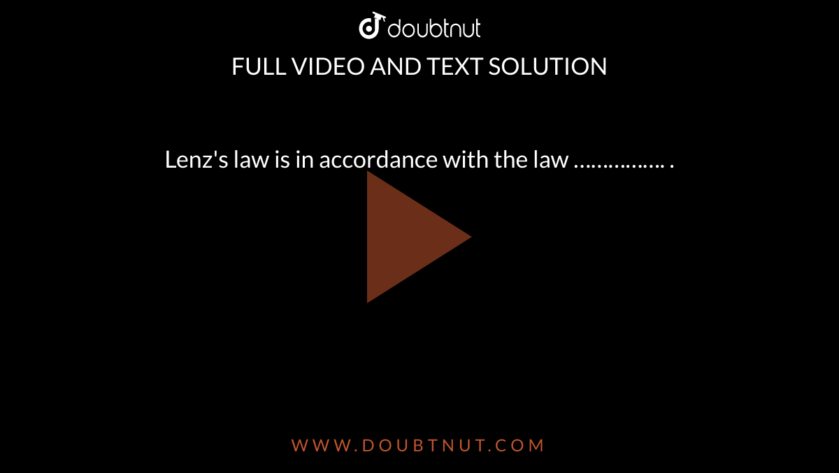 Lenz's law is in accordance with the law ……………. .