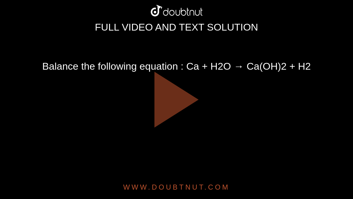 Balance the following equation : Ca + H2O  → Ca(OH)2 + H2
