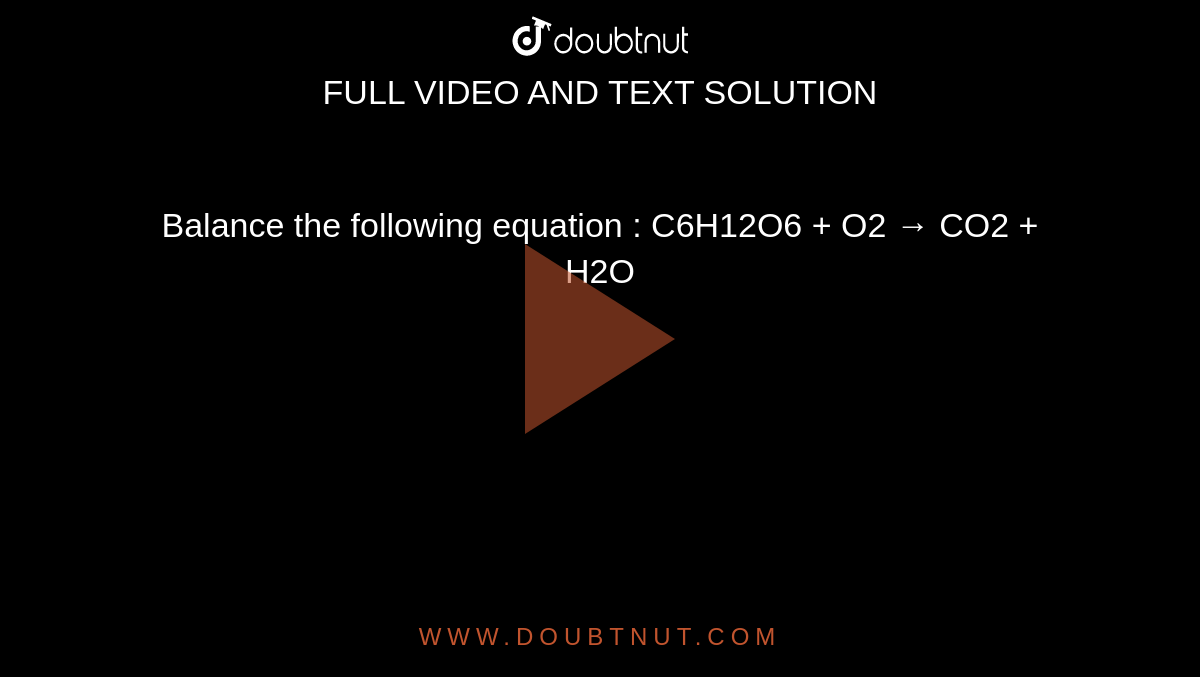 Balance the following equation : C6H12O6 + O2 → CO2 + H2O