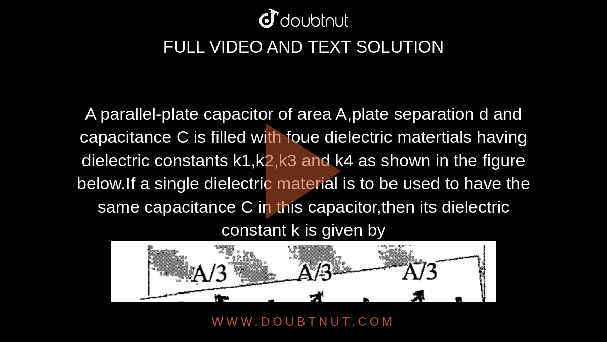 A parallel-plate capacitor of area A,plate separation d and capacitance C  is filled with foue dielectric matertials having dielectric constants k1,k2, k3 and k4 as shown in the figure below.If a single dielectric