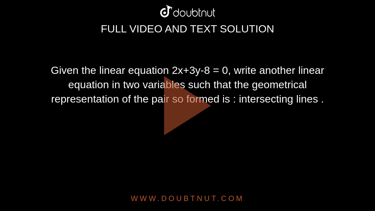 Given the linear equation 2x+3y-8 = 0, write another linear equation in two variables such that the geometrical representation of the pair so formed is : intersecting lines .