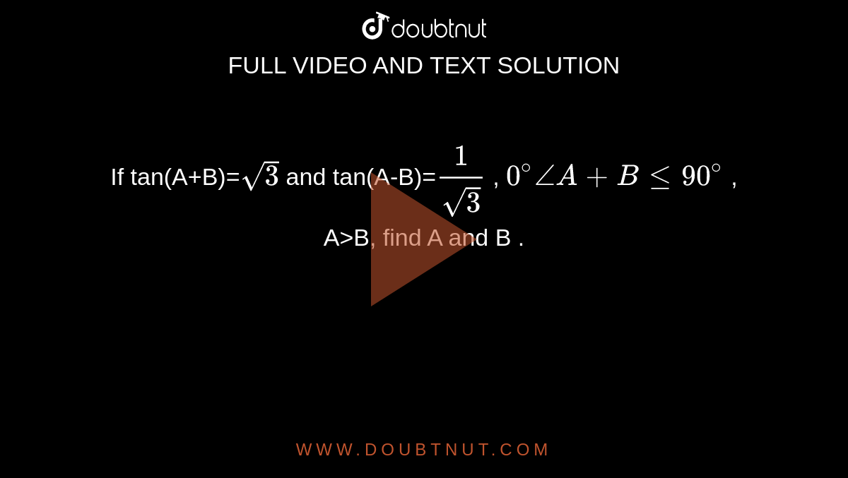 If tan(A+B)=`sqrt3` and tan(A-B)=`1/sqrt3` , `0^@angleA+Ble90^@` , A>B, find A and B .