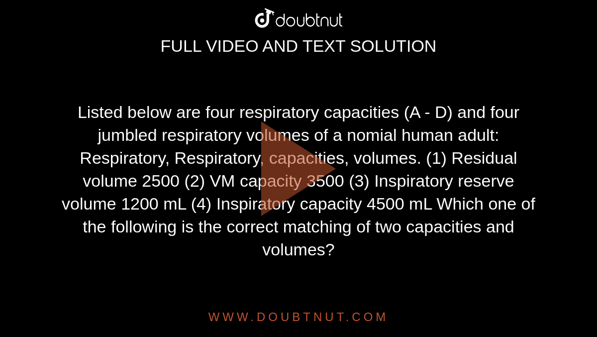Listed below are four respiratory capacities (A - D) and four jumbled respiratory volumes of a nomial human adult: Respiratory, Respiratory, capacities, volumes. (1) Residual volume 2500 (2) VM capacity 3500 (3) Inspiratory reserve volume 1200 mL (4) Inspiratory capacity 4500 mL Which one of the following is the correct matching of two capacities and volumes?