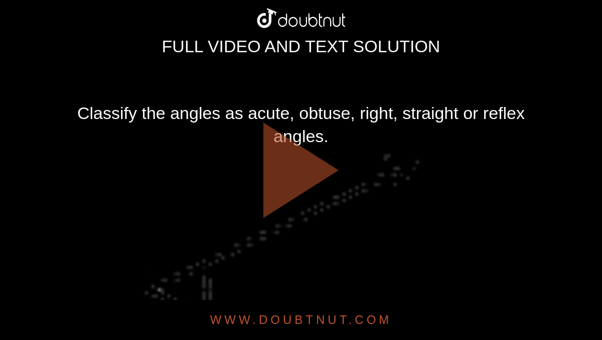 Classify the angles as acute, obtuse, right, straight or reflex angles. <br> <img src="https://d10lpgp6xz60nq.cloudfront.net/physics_images/SWN_MAT_VI_C09_E02_005_Q01.png" width="80%">