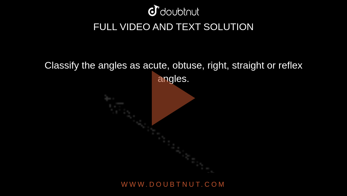Classify the angles as acute, obtuse, right, straight or reflex angles. <br> <img src="https://d10lpgp6xz60nq.cloudfront.net/physics_images/SWN_MAT_VI_C09_E02_010_Q01.png" width="80%">