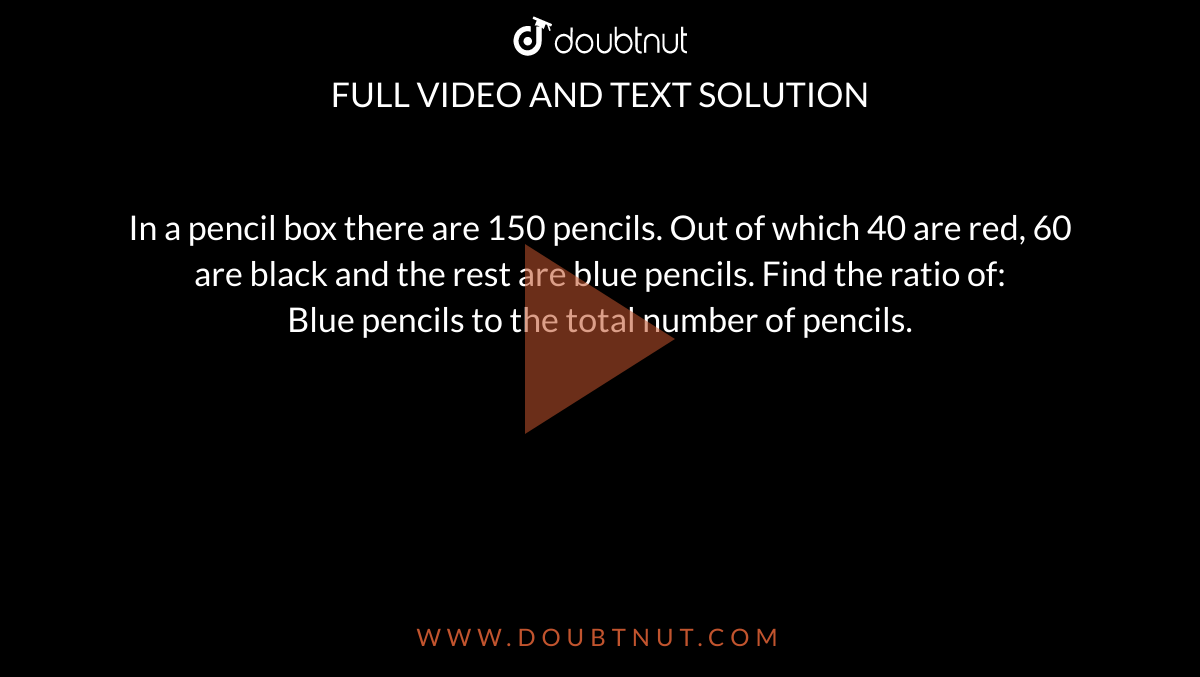 In a pencil box there are 150 pencils. Out of which 40 are red, 60 are black and the rest are blue pencils. Find the ratio of: <br> Blue pencils to the total number of pencils.