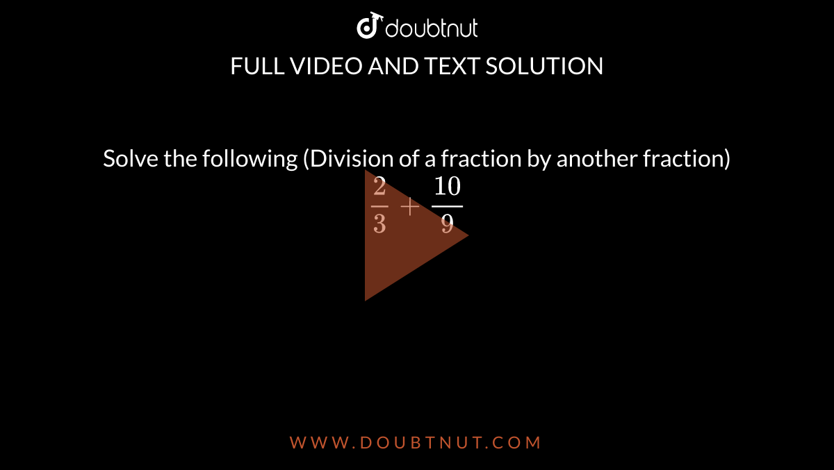 Solve the following (Division of a fraction by another fraction) <br> `(2)/(3)+(10)/(9)`