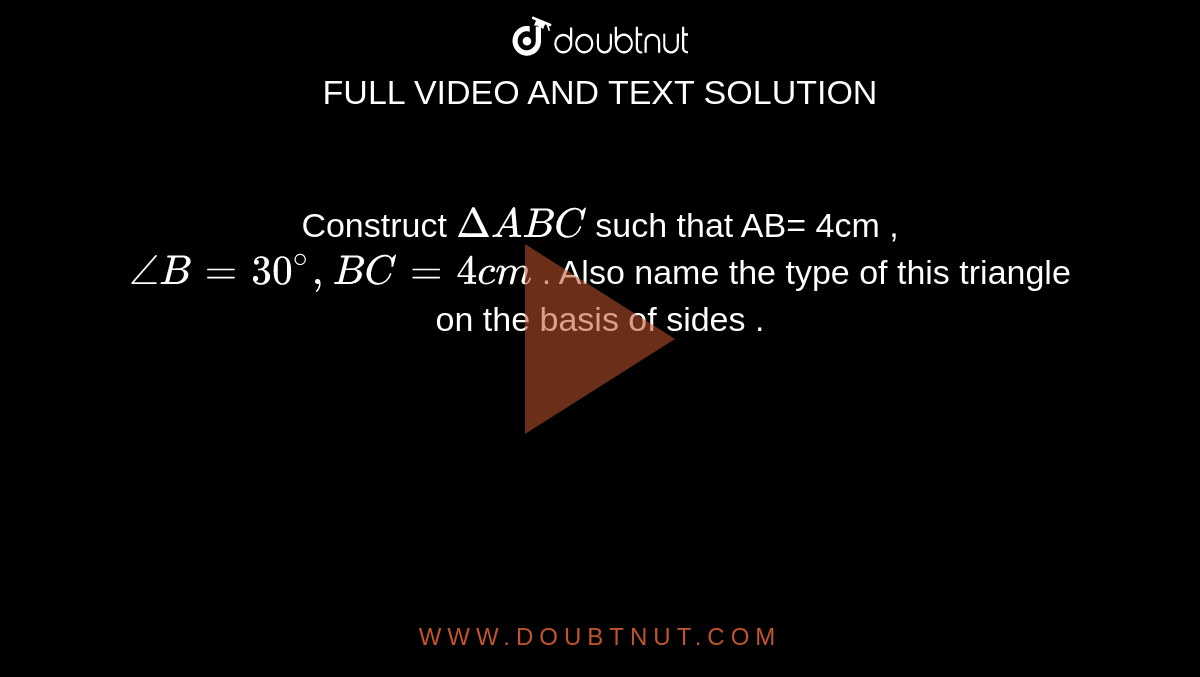 Construct  `DeltaABC`  such  that  AB= 4cm , `angleB=30^(@),BC=4cm` . Also  name  the type  of this  triangle  on the basis of  sides .  