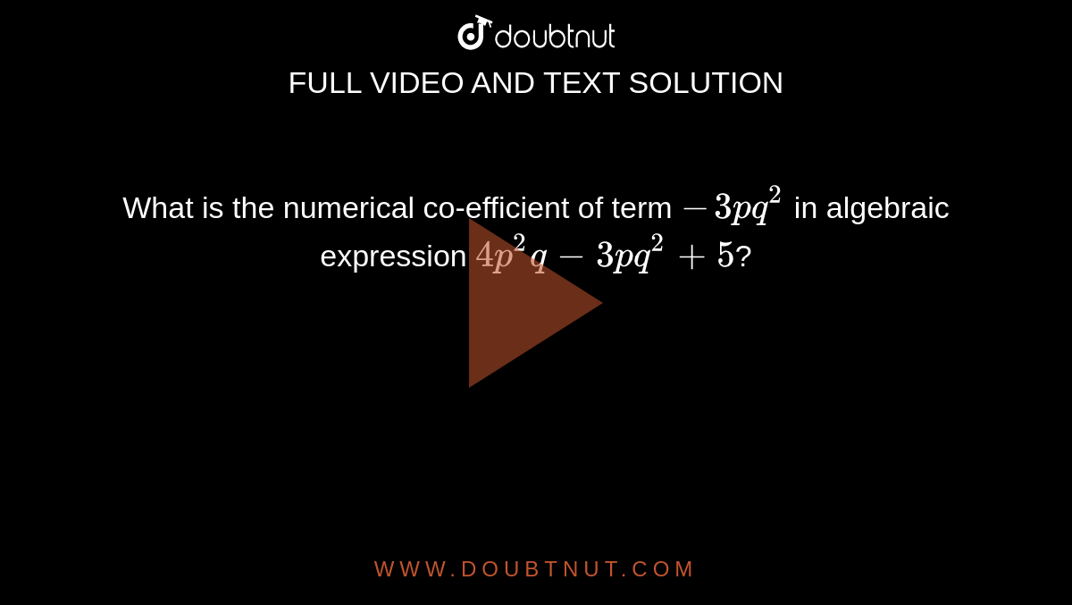 What is the numerical co-efficient of term `-3pq^(2)` in algebraic expression `4p^(2)q-3pq^(2) +5`?