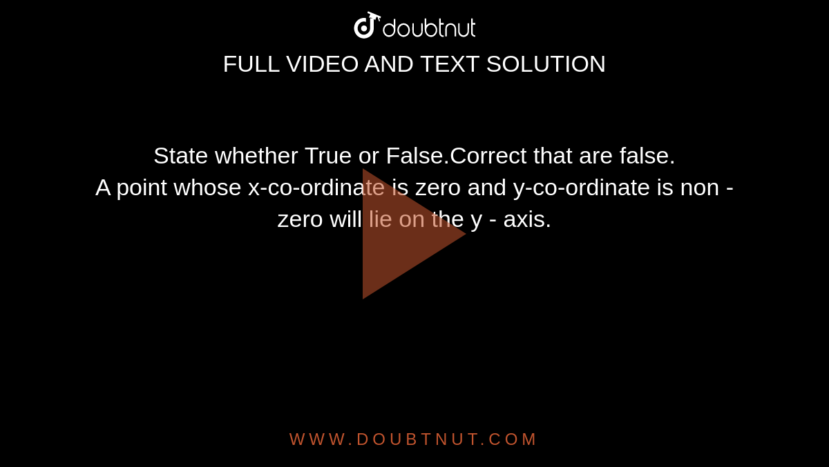 State whether True or False.Correct that are false.<br>A point whose x-co-ordinate is zero and y-co-ordinate is non - zero will lie on the y - axis.