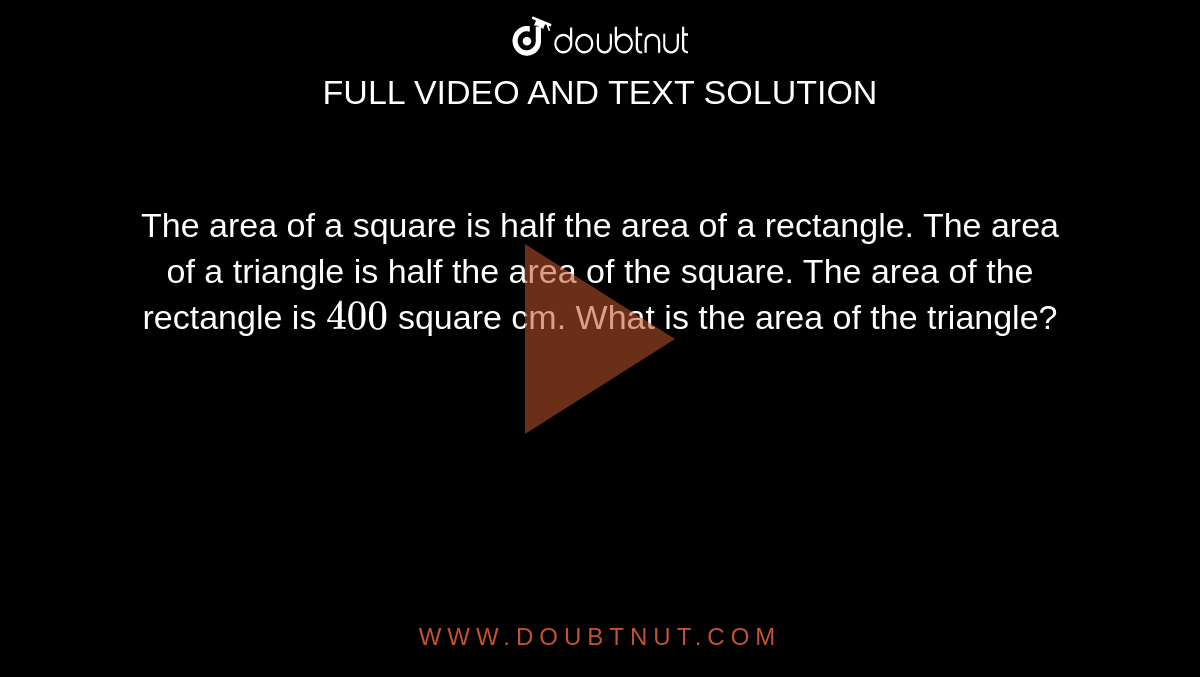 The area of a square is half the area of a rectangle. The area of a triangle is half the area of the square. The area of the rectangle is `400` square cm. What is the area of the triangle?