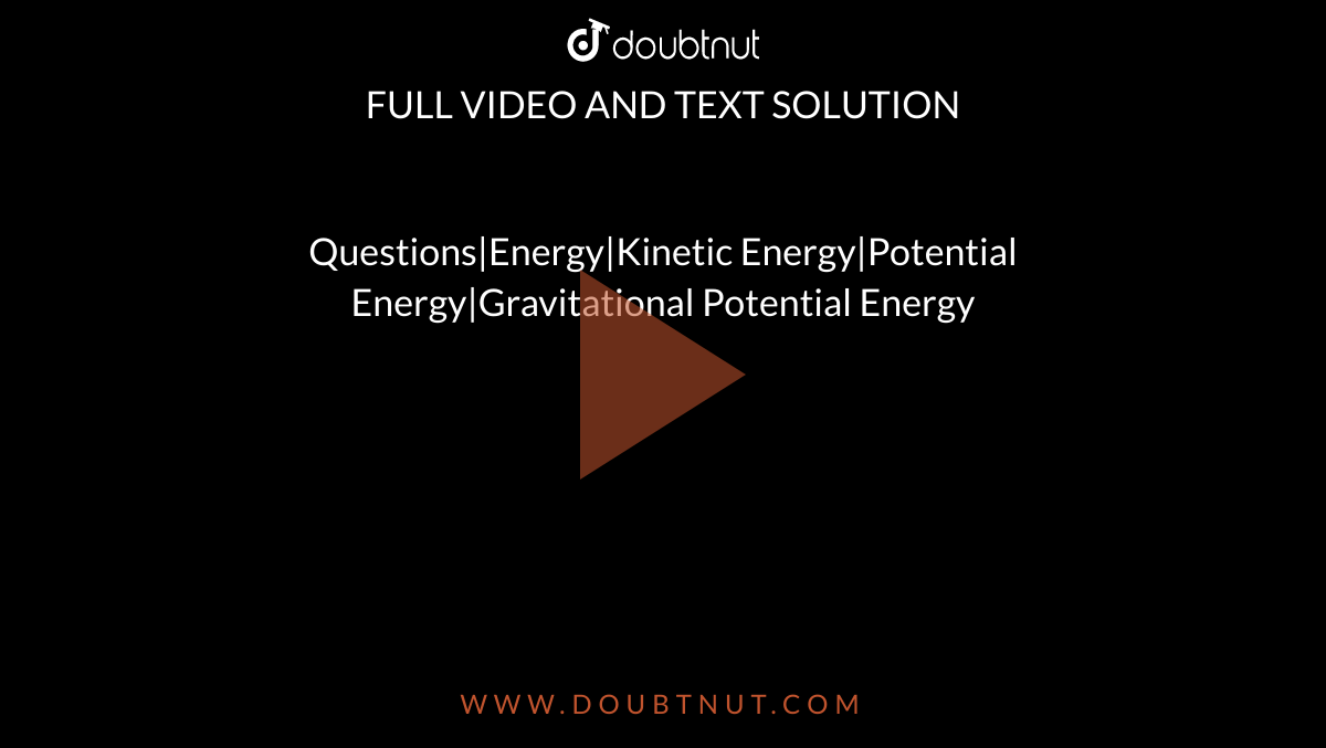 Questions|Energy|Kinetic Energy|Potential Energy|Gravitational Potential Energy