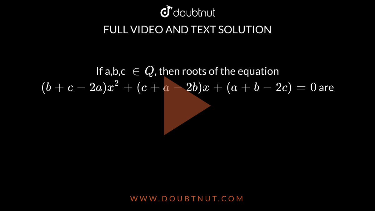 If a,b,c `in Q`, then roots of the equation `(b+c-2a) x^(2)+(c+a-2b) x+(a+b-2c)=0` are 