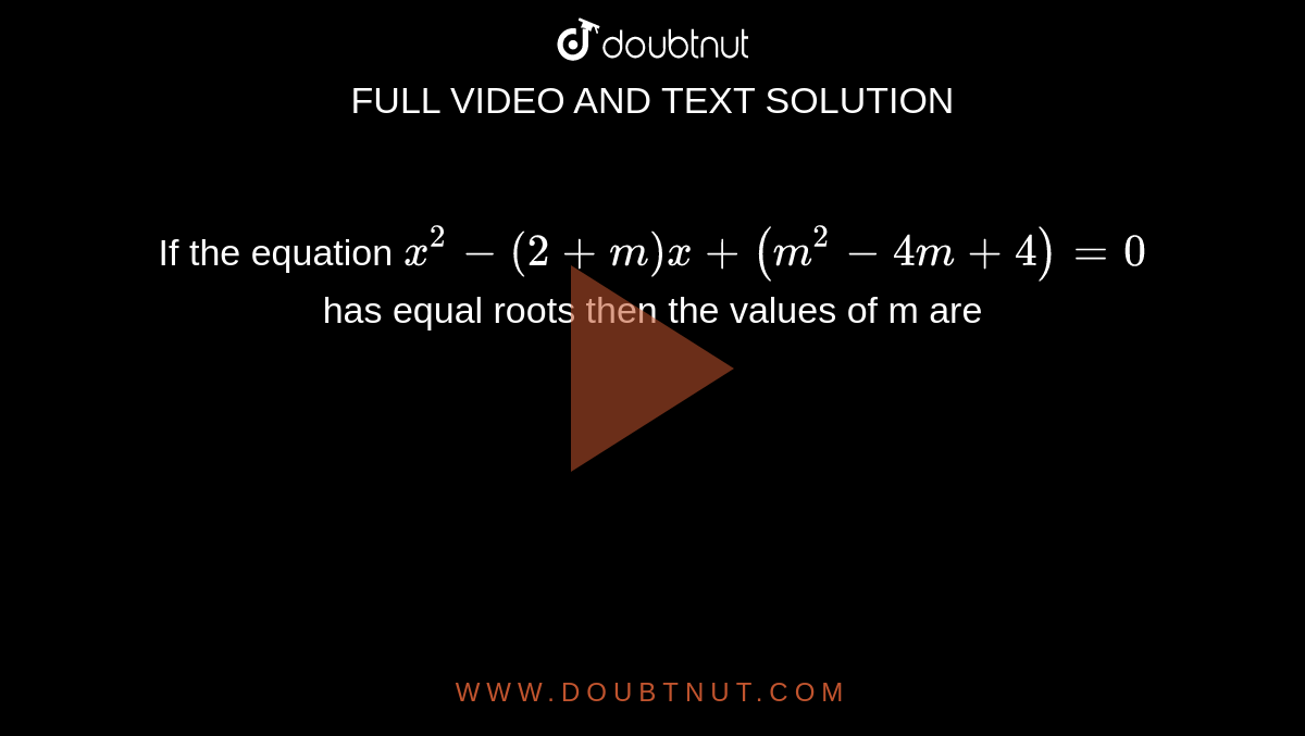 If the equation `x^(2)-(2+m)x +(m^(2)-4m+4)=0` has equal roots then the values of m are 