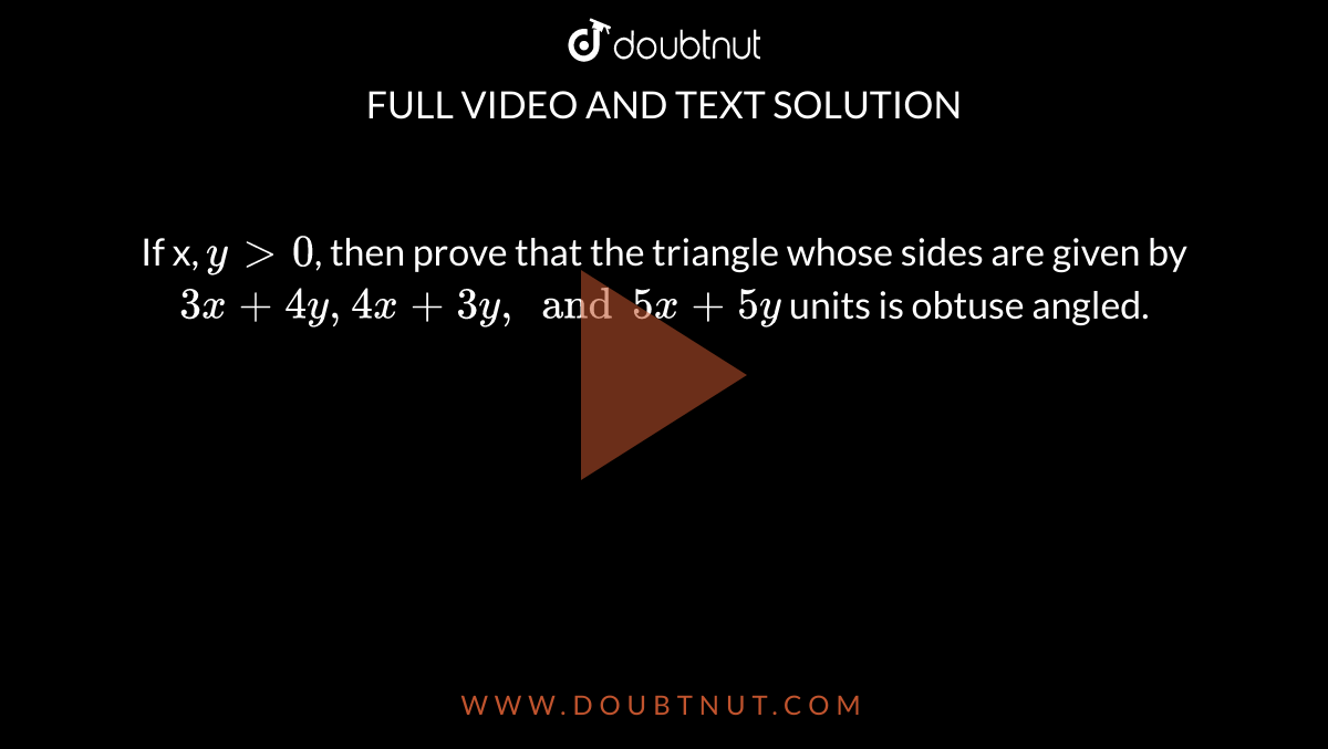 If x, `y gt 0`, then prove that the triangle whose sides are given by `3x + 4y, 4x + 3y, and 5x + 5y` units is obtuse angled.