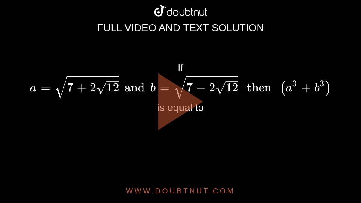 If ` a = sqrt( 7 + 2 sqrt( 12)) and  b = sqrt( 7 - 2 sqrt( 12) )  " then " ( a^(3) + b^(3))` is equal to 
