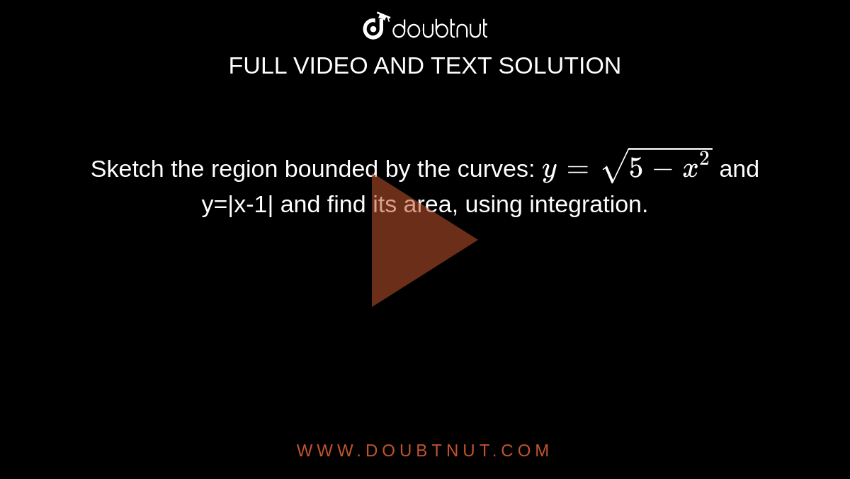 Sketch the region bounded by the curves: `y=sqrt(5-x^2)` and y=|x-1| and find its area, using integration.