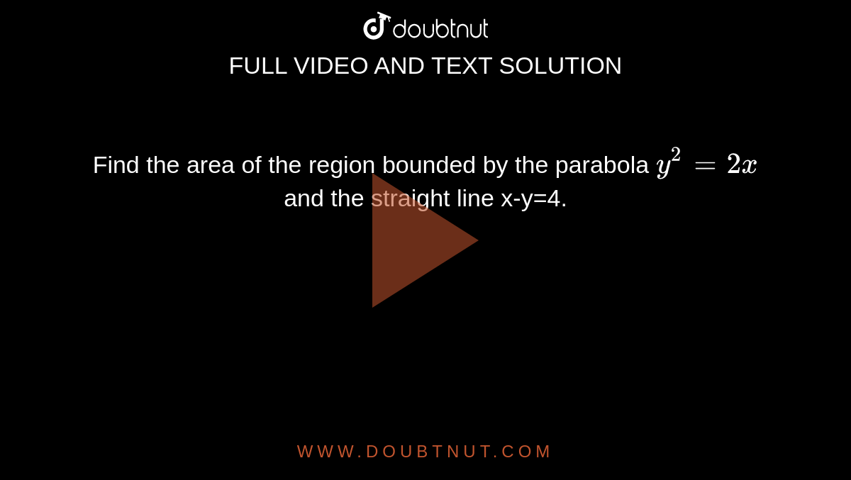 Find the area of the region bounded by the parabola `y^2=2x` and the straight line x-y=4.