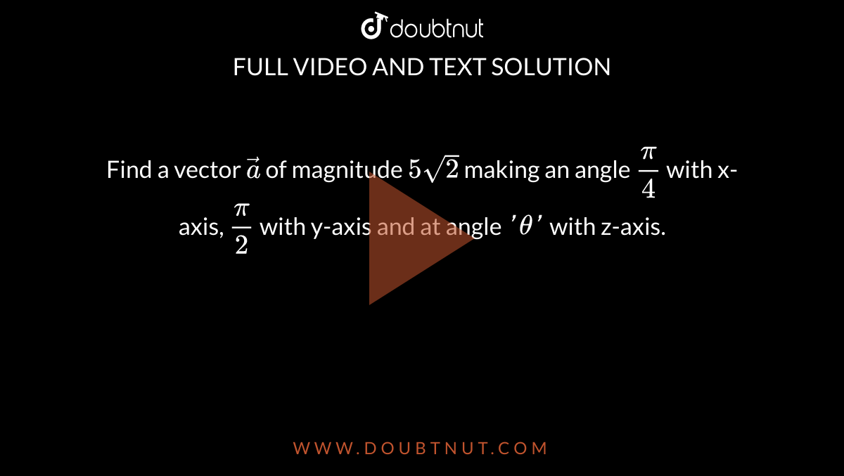 Find a vector `veca` of magnitude `5sqrt2` making an angle `pi/4` with x-axis, `pi/2` with y-axis and at angle `'theta'` with z-axis.