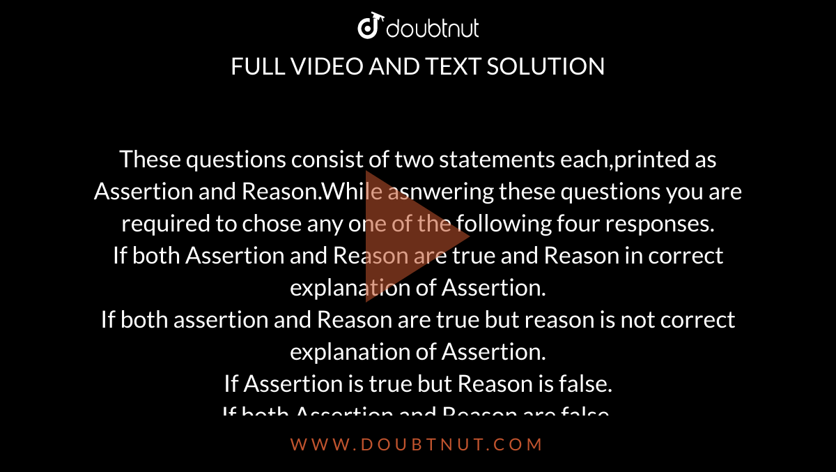 These questions consist of two statements each,printed as Assertion and Reason.While asnwering these questions you are required to chose any one of the following four responses.<br>If both Assertion and Reason are true and Reason in correct explanation of Assertion.<br>If both assertion and Reason are true but reason is not correct explanation of Assertion.<br>If Assertion is true but Reason is false.<br>If both Assertion and Reason are false.<br>Assertion:During raiby season,doors made up of wood generally swell up due to imbibition.<br>Reason:This hapens due to absorption of water withough forming a solution.