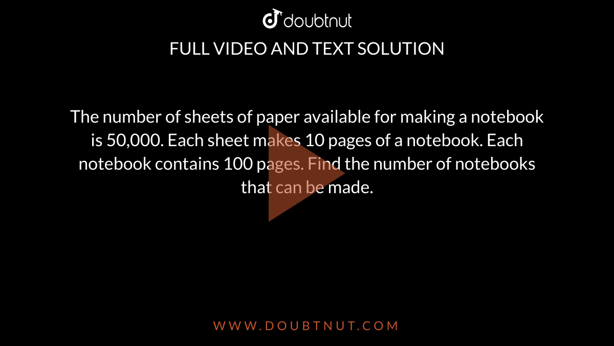 The number of sheets of paper available for making notebooks is 75000. each  sheet makes 8 pages of a notebook. each notebook contains 200 pages. how  many notebooks can be made from