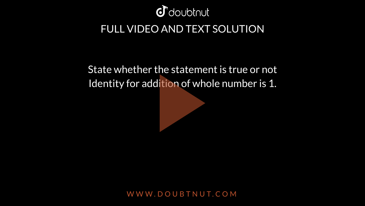 State whether the statement is true or not <br>Identity for addition of whole number is 1.