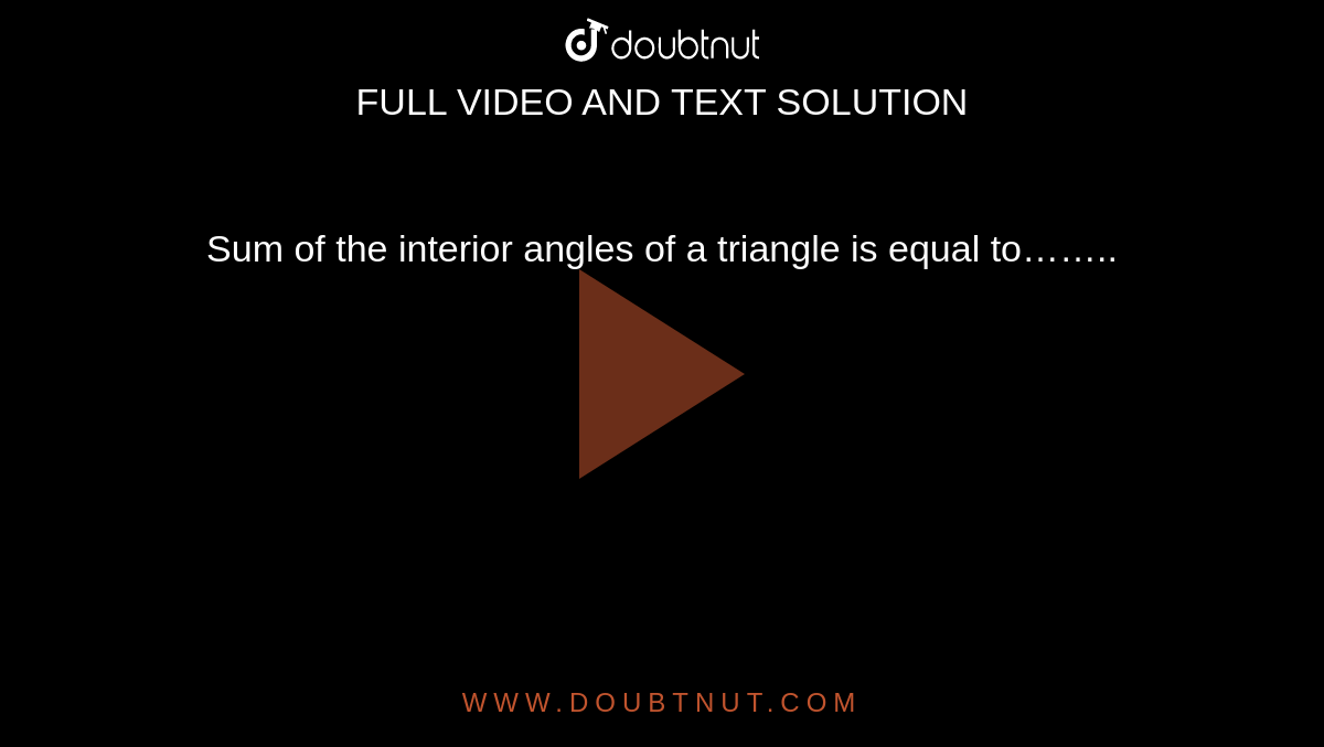 Sum of the interior angles of a triangle is equal to……..