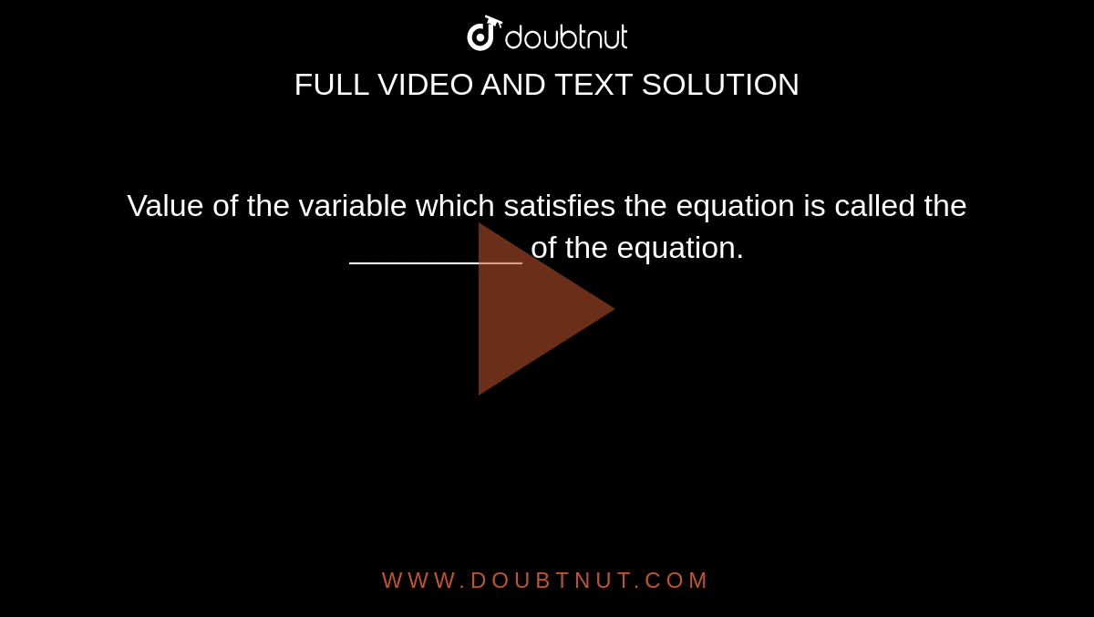 Value of the variable which satisfies the equation is called the __________ of the equation. 