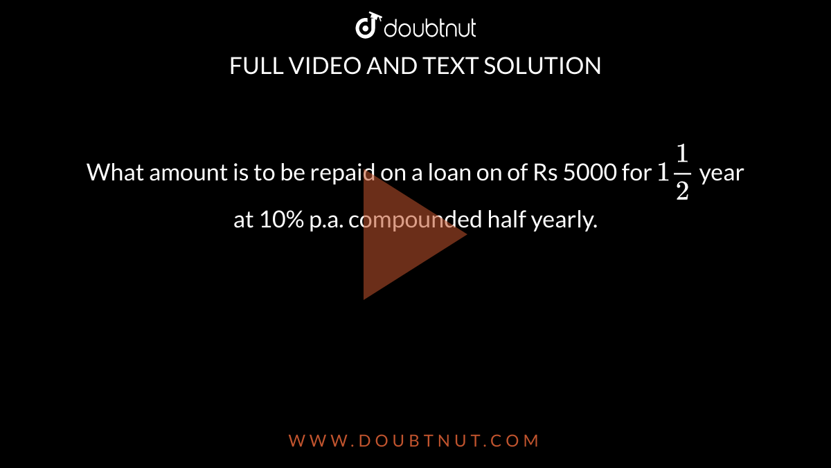 What amount is to be repaid on a loan on of Rs 5000 for `1(1)/(2)` year at 10% p.a. compounded half yearly.