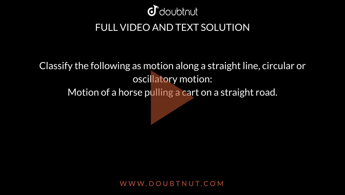 Classify the following as motion along a straight line, circular or oscillatory motion:   <br>    Motion of a horse pulling a cart on a straight road. 