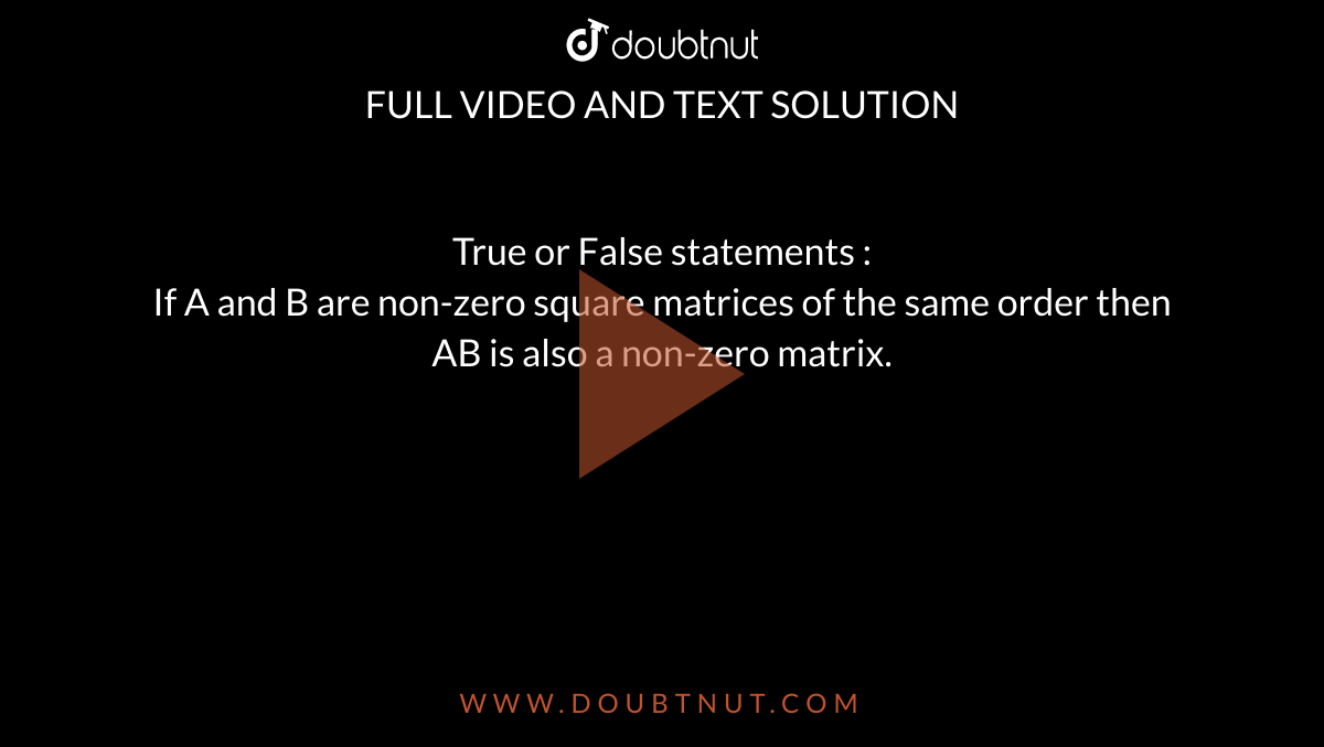 True or False statements : <br> If A and B are non-zero square matrices of the same order then AB is also a non-zero matrix.